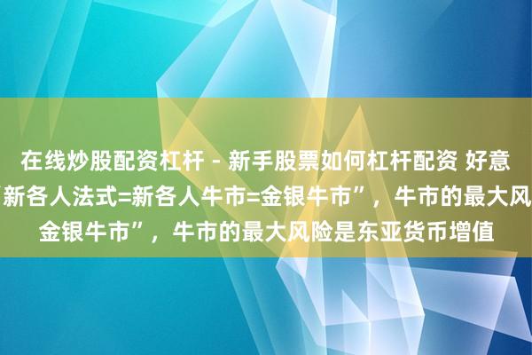 在线炒股配资杠杆 - 新手股票如何杠杆配资 好意思银Hartnett：“新各人法式=新各人牛市=金银牛市”，牛市的最大风险是东亚货币增值