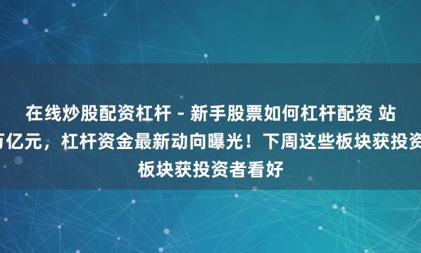在线炒股配资杠杆 - 新手股票如何杠杆配资 站上2.7万亿元，杠杆资金最新动向曝光！下周这些板块获投资者看好
