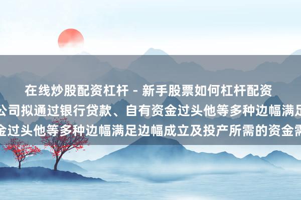 在线炒股配资杠杆 - 新手股票如何杠杆配资 容百科技复兴问询函：公司拟通过银行贷款、自有资金过头他等多种边幅满足边幅成立及投产所需的资金需求