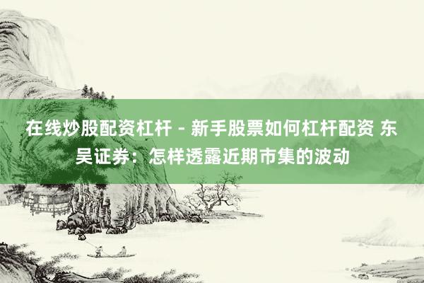 在线炒股配资杠杆 - 新手股票如何杠杆配资 东吴证券：怎样透露近期市集的波动