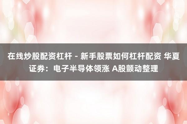 在线炒股配资杠杆 - 新手股票如何杠杆配资 华夏证券：电子半导体领涨 A股颤动整理