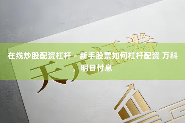 在线炒股配资杠杆 - 新手股票如何杠杆配资 万科，明日付息