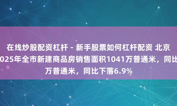 在线炒股配资杠杆 - 新手股票如何杠杆配资 北京统计局：2025年全市新建商品房销售面积1041万普通米，同比下落6.9%