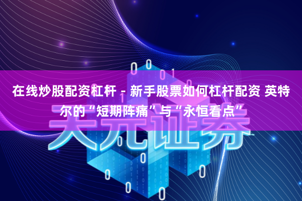 在线炒股配资杠杆 - 新手股票如何杠杆配资 英特尔的“短期阵痛”与“永恒看点”