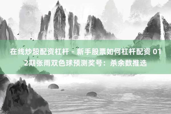 在线炒股配资杠杆 - 新手股票如何杠杆配资 012期张雨双色球预测奖号：杀余数推选