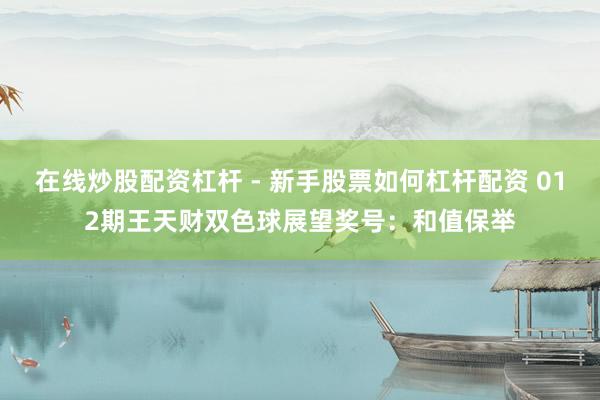 在线炒股配资杠杆 - 新手股票如何杠杆配资 012期王天财双色球展望奖号：和值保举