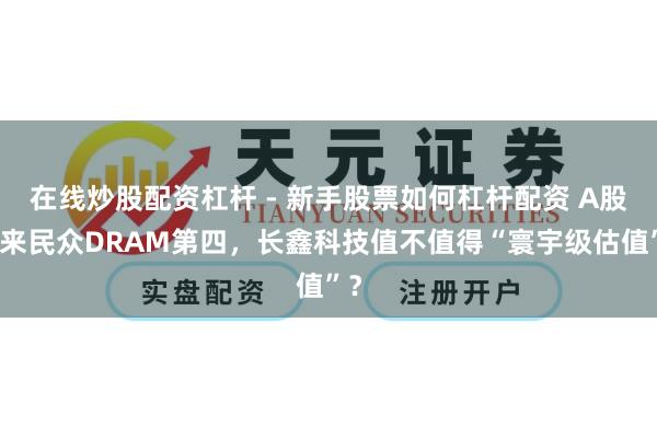在线炒股配资杠杆 - 新手股票如何杠杆配资 A股迎来民众DRAM第四，长鑫科技值不值得“寰宇级估值”？