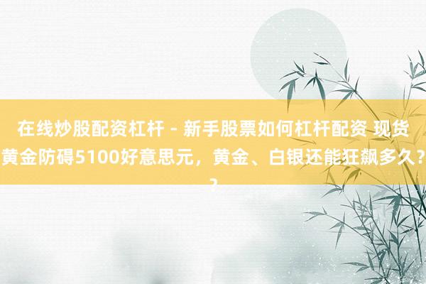 在线炒股配资杠杆 - 新手股票如何杠杆配资 现货黄金防碍5100好意思元，黄金、白银还能狂飙多久？