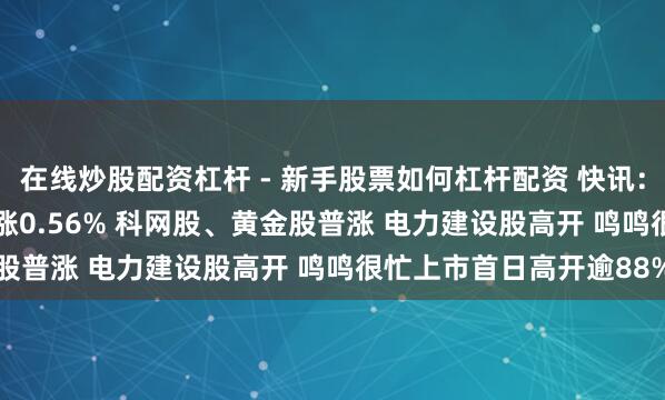 在线炒股配资杠杆 - 新手股票如何杠杆配资 快讯：恒指高开0.73% 科指涨0.56% 科网股、黄金股普涨 电力建设股高开 鸣鸣很忙上市首日高开逾88%