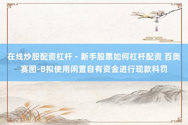 在线炒股配资杠杆 - 新手股票如何杠杆配资 百奥赛图-B拟使用闲置自有资金进行现款科罚