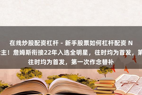在线炒股配资杠杆 - 新手股票如何杠杆配资 NBA第一东说念主！詹姆斯衔接22年入选全明星，往时均为首发，第一次作念替补