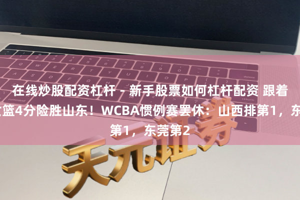 在线炒股配资杠杆 - 新手股票如何杠杆配资 跟着四川女篮4分险胜山东！WCBA惯例赛罢休：山西排第1，东莞第2