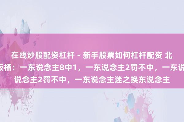 在线炒股配资杠杆 - 新手股票如何杠杆配资 北京不敌青岛揪出3大饭桶：一东说念主8中1，一东说念主2罚不中，一东说念主迷之换东说念主