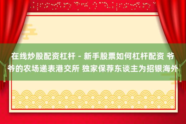 在线炒股配资杠杆 - 新手股票如何杠杆配资 爷爷的农场递表港交所 独家保荐东谈主为招银海外