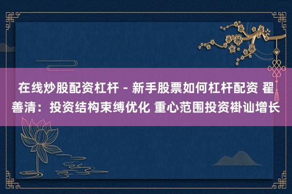 在线炒股配资杠杆 - 新手股票如何杠杆配资 翟善清：投资结构束缚优化 重心范围投资褂讪增长