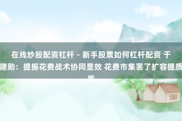 在线炒股配资杠杆 - 新手股票如何杠杆配资 于建勋：提振花费战术协同显效 花费市集罢了扩容提质