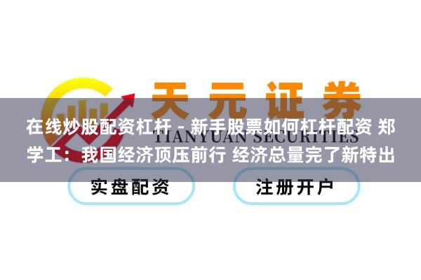 在线炒股配资杠杆 - 新手股票如何杠杆配资 郑学工：我国经济顶压前行 经济总量完了新特出