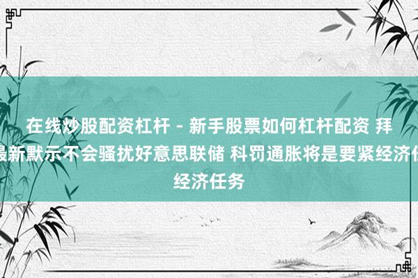 在线炒股配资杠杆 - 新手股票如何杠杆配资 拜登最新默示不会骚扰好意思联储 科罚通胀将是要紧经济任务