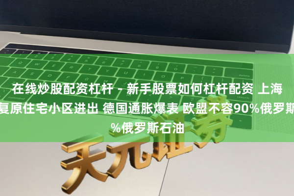 在线炒股配资杠杆 - 新手股票如何杠杆配资 上海有序复原住宅小区进出 德国通胀爆表 欧盟不容90%俄罗斯石油