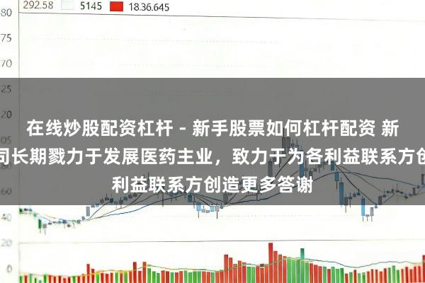 在线炒股配资杠杆 - 新手股票如何杠杆配资 新华制药：公司长期戮力于发展医药主业，致力于为各利益联系方创造更多答谢
