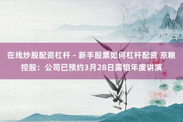 在线炒股配资杠杆 - 新手股票如何杠杆配资 京粮控股：公司已预约3月28日露馅年度讲演
